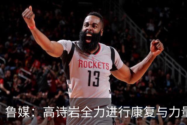 鲁媒：高诗岩全力进行康复与力量训练 山东队的备战进入关键阶段