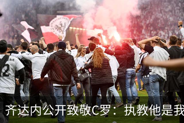 齐达内公开致敬C罗：执教他是我的幸运，向这位传奇脱帽致敬