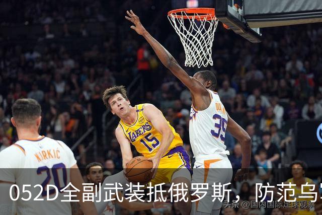 052D全副武装抵俄罗斯，防范乌军攻击？舰上反无人机系统严阵以待