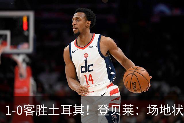 1-0客胜土耳其！登贝莱：场地状况糟糕；我们本可以再多进1-2个球