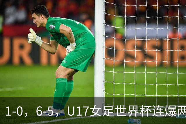 1-0，6-5，U17女足世界杯连爆两冷门！8强出2席，中国队时间确定