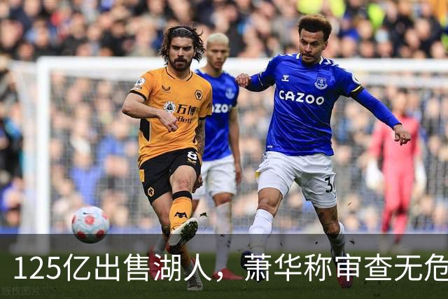 125亿出售湖人，萧华称审查无危险信号与联邦调查无关