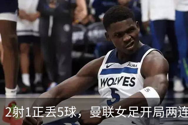2射1正丢5球，曼联女足开局两连败