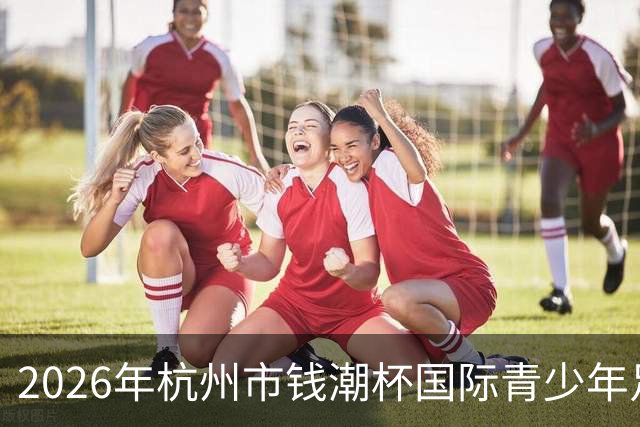 2026年杭州市钱潮杯国际青少年足球邀请赛（预选赛）开始啦！