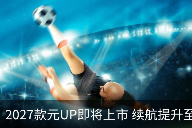 2027款元UP即将上市 续航提升至501公里后驱升级