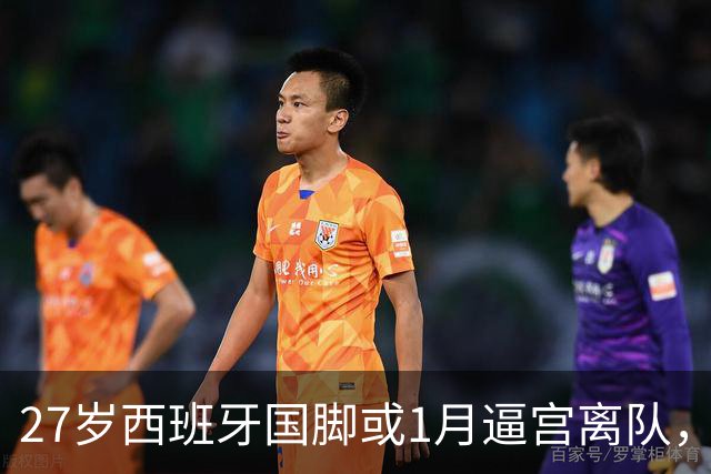 27岁西班牙国脚或1月逼宫离队，切尔西皇马盯上他