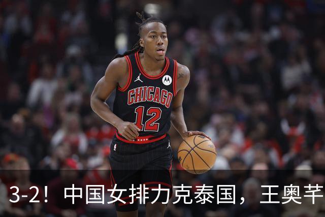 3-2！中国女排力克泰国，王奥芊惊艳，郭中楠奇兵，吴梦洁大爆发