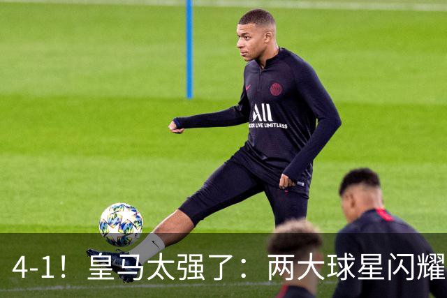 4-1！皇马太强了：两大球星闪耀+迪奥曼德首发！穆帅率队升至第二
