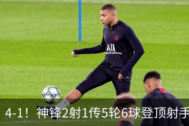 4-1！神锋2射1传5轮6球登顶射手榜 14.5亿豪门联赛+欧冠取连胜