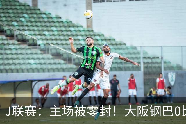 J联赛：主场被零封！大阪钢巴0比2不敌东京FC