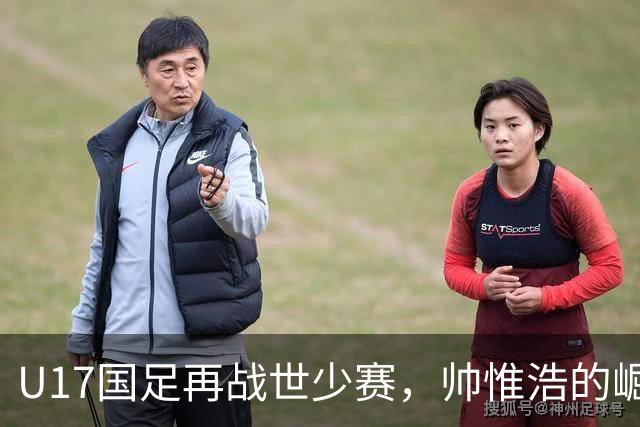 U17国足再战世少赛，帅惟浩的崛起与期待